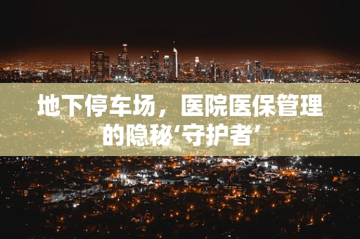 地下停车场，医院医保管理的隐秘‘守护者’