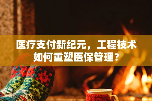 医疗支付新纪元，工程技术如何重塑医保管理？