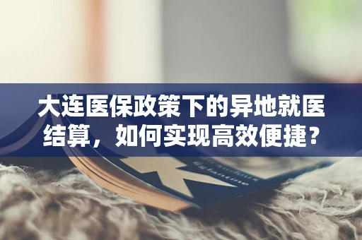 大连医保政策下的异地就医结算，如何实现高效便捷？