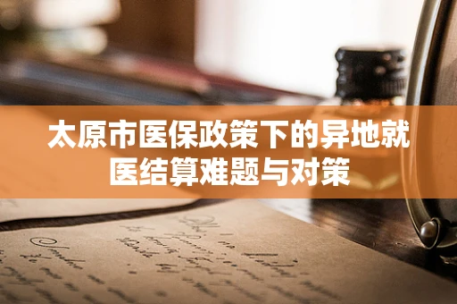 太原市医保政策下的异地就医结算难题与对策