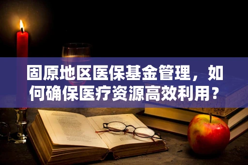 固原地区医保基金管理，如何确保医疗资源高效利用？
