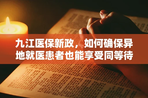 九江医保新政，如何确保异地就医患者也能享受同等待遇？