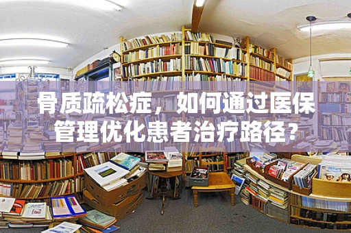 骨质疏松症，如何通过医保管理优化患者治疗路径？