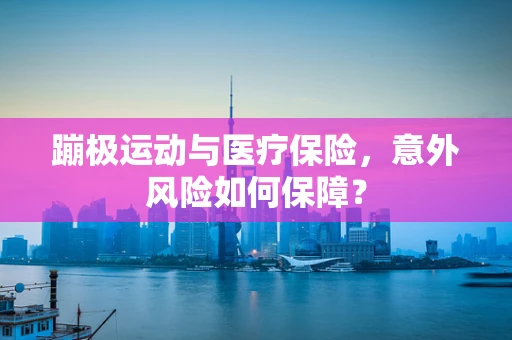 蹦极运动与医疗保险，意外风险如何保障？