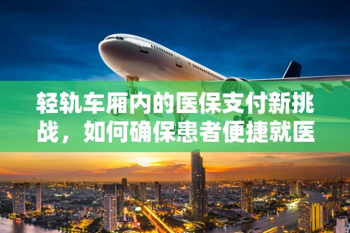 轻轨车厢内的医保支付新挑战，如何确保患者便捷就医？