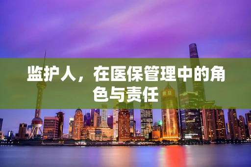 监护人，在医保管理中的角色与责任