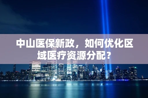 中山医保新政，如何优化区域医疗资源分配？
