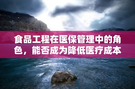 食品工程在医保管理中的角色，能否成为降低医疗成本的新途径？