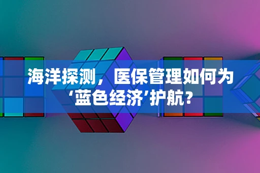 海洋探测，医保管理如何为‘蓝色经济’护航？