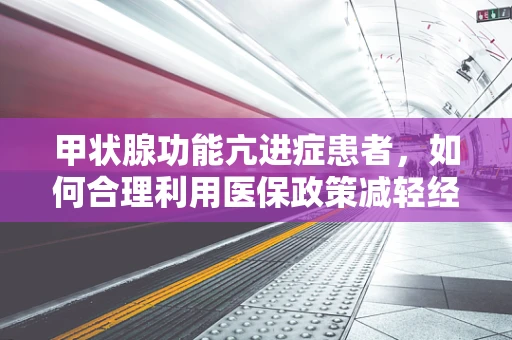 甲状腺功能亢进症患者，如何合理利用医保政策减轻经济负担？
