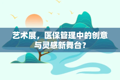 艺术展，医保管理中的创意与灵感新舞台？