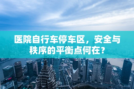 医院自行车停车区，安全与秩序的平衡点何在？