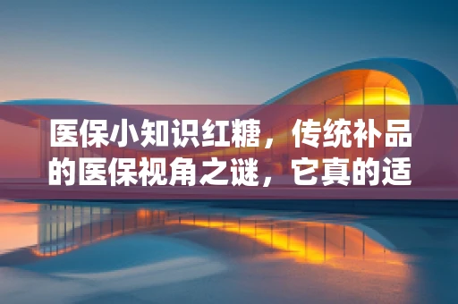 医保小知识红糖，传统补品的医保视角之谜，它真的适合所有人吗？