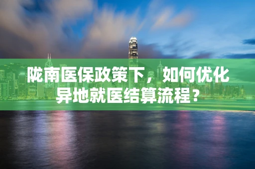 陇南医保政策下，如何优化异地就医结算流程？