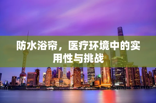 防水浴帘，医疗环境中的实用性与挑战