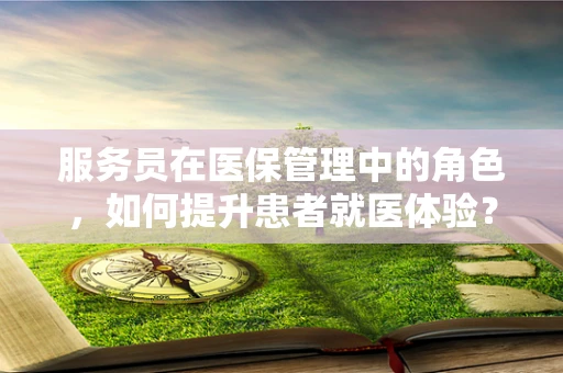 服务员在医保管理中的角色，如何提升患者就医体验？