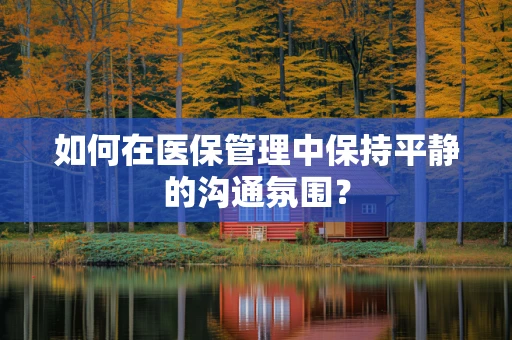 如何在医保管理中保持平静的沟通氛围？