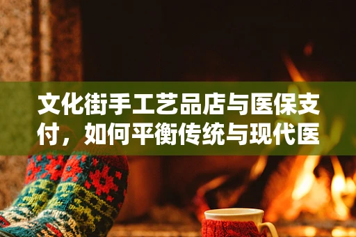 文化街手工艺品店与医保支付，如何平衡传统与现代医疗支付方式？