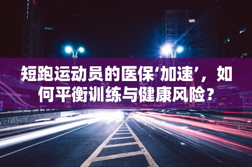 短跑运动员的医保‘加速’，如何平衡训练与健康风险？