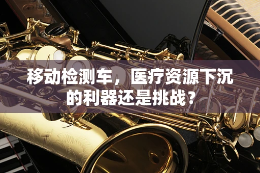 移动检测车，医疗资源下沉的利器还是挑战？