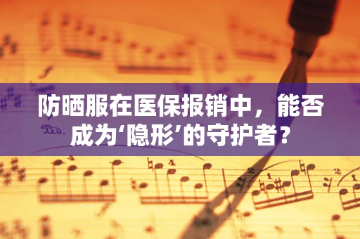 防晒服在医保报销中，能否成为‘隐形’的守护者？