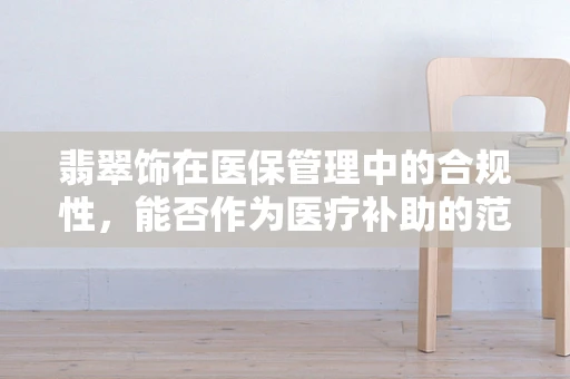 翡翠饰在医保管理中的合规性，能否作为医疗补助的范畴？