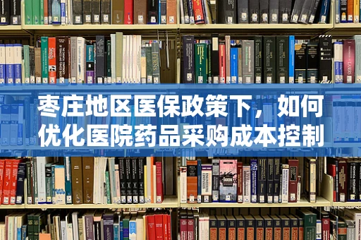 枣庄地区医保政策下，如何优化医院药品采购成本控制？