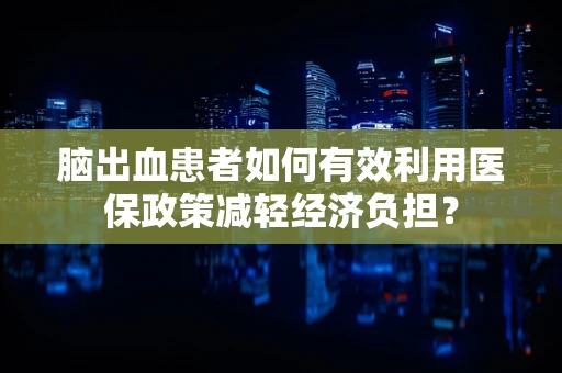 脑出血患者如何有效利用医保政策减轻经济负担？