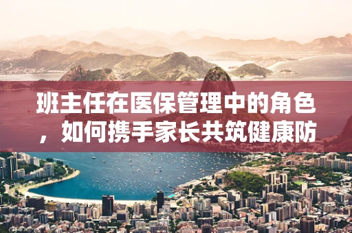班主任在医保管理中的角色，如何携手家长共筑健康防线？