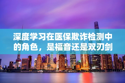 深度学习在医保欺诈检测中的角色，是福音还是双刃剑？