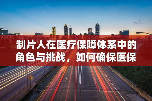 制片人在医疗保障体系中的角色与挑战，如何确保医保基金的合理制片与分配？