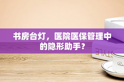 书房台灯，医院医保管理中的隐形助手？