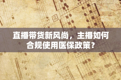 直播带货新风尚，主播如何合规使用医保政策？