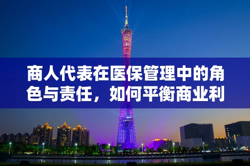 商人代表在医保管理中的角色与责任，如何平衡商业利益与公众福祉？