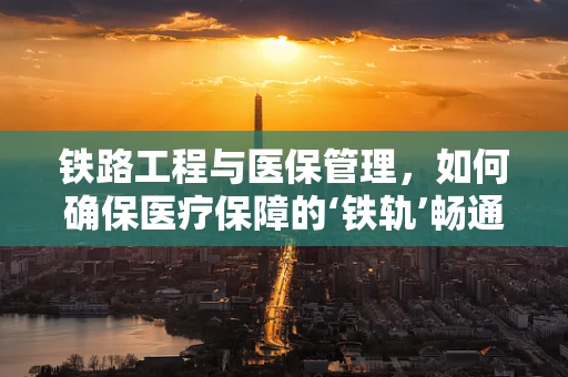 铁路工程与医保管理，如何确保医疗保障的‘铁轨’畅通无阻？