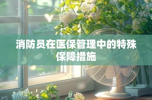 消防员在医保管理中的特殊保障措施