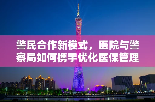 警民合作新模式，医院与警察局如何携手优化医保管理？