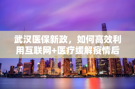 武汉医保新政，如何高效利用互联网+医疗缓解疫情后医疗资源紧张？