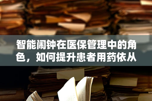 智能闹钟在医保管理中的角色，如何提升患者用药依从性？