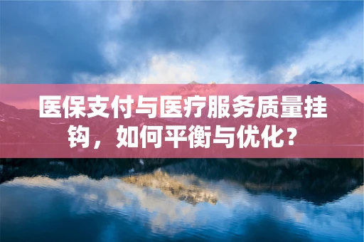 医保支付与医疗服务质量挂钩，如何平衡与优化？