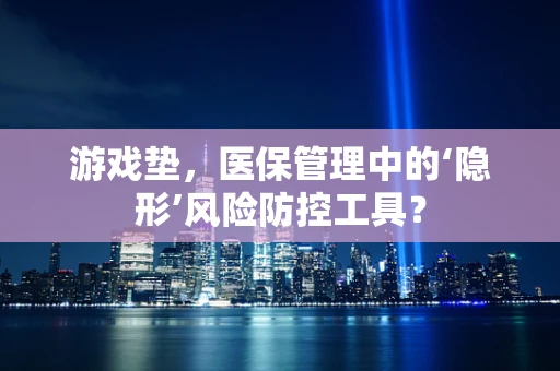 游戏垫，医保管理中的‘隐形’风险防控工具？