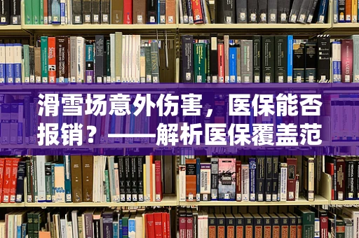 滑雪场意外伤害，医保能否报销？——解析医保覆盖范围与滑雪事故的关联
