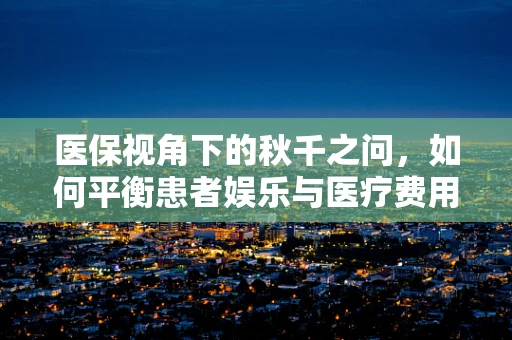医保视角下的秋千之问，如何平衡患者娱乐与医疗费用管理？