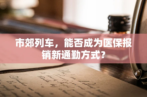 市郊列车，能否成为医保报销新通勤方式？
