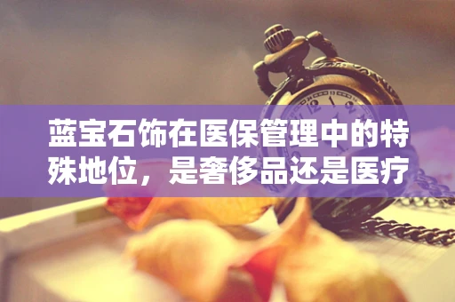 蓝宝石饰在医保管理中的特殊地位，是奢侈品还是医疗辅助工具？