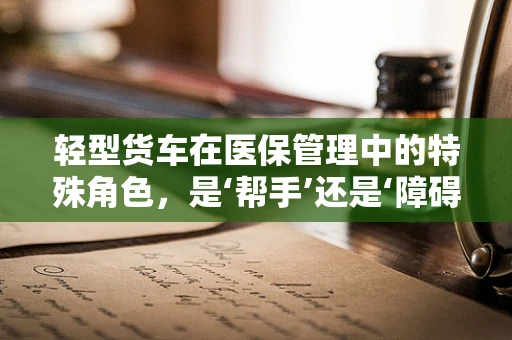 轻型货车在医保管理中的特殊角色，是‘帮手’还是‘障碍’？