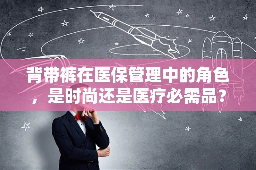 背带裤在医保管理中的角色，是时尚还是医疗必需品？