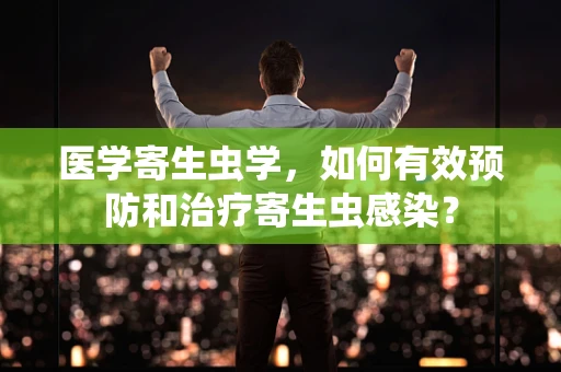 医学寄生虫学，如何有效预防和治疗寄生虫感染？