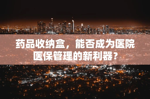 药品收纳盒，能否成为医院医保管理的新利器？