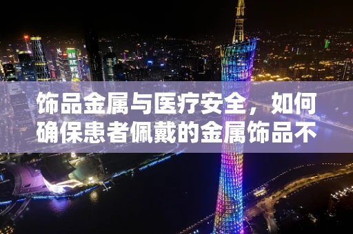 饰品金属与医疗安全，如何确保患者佩戴的金属饰品不干扰医疗设备？